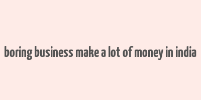 boring business make a lot of money in india