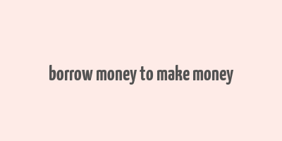 borrow money to make money