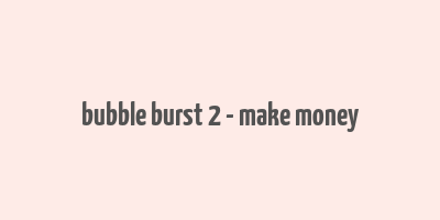 bubble burst 2 - make money