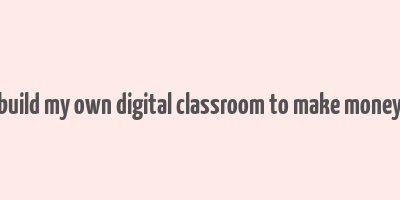 build my own digital classroom to make money