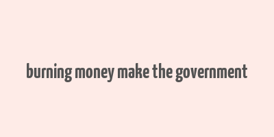 burning money make the government