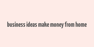 business ideas make money from home