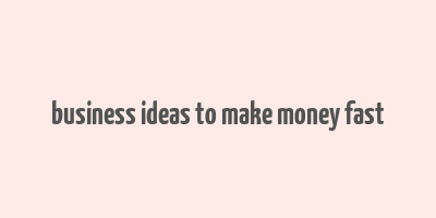 business ideas to make money fast