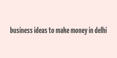 business ideas to make money in delhi