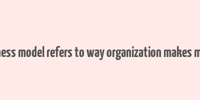 business model refers to way organization makes money