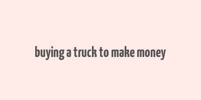 buying a truck to make money