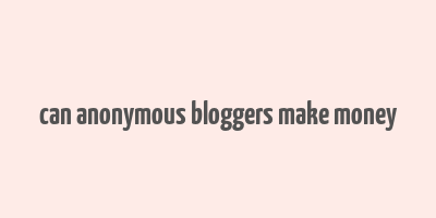 can anonymous bloggers make money