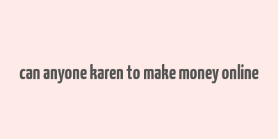 can anyone karen to make money online