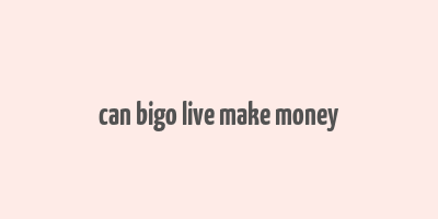 can bigo live make money