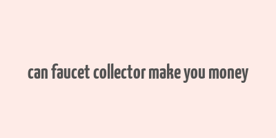 can faucet collector make you money