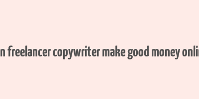 can freelancer copywriter make good money online