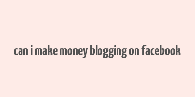 can i make money blogging on facebook