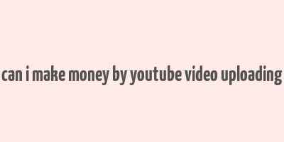 can i make money by youtube video uploading