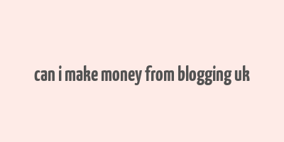 can i make money from blogging uk