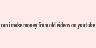 can i make money from old videos on youtube