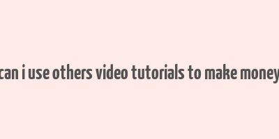 can i use others video tutorials to make money