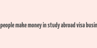 can people make money in study abroad visa business