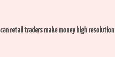 can retail traders make money high resolution