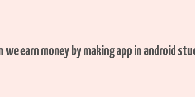 can we earn money by making app in android studio