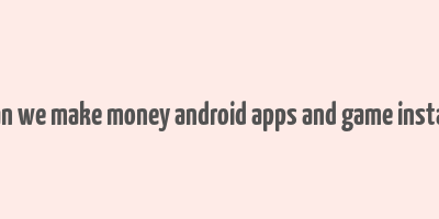 can we make money android apps and game install