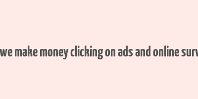 can we make money clicking on ads and online surveys