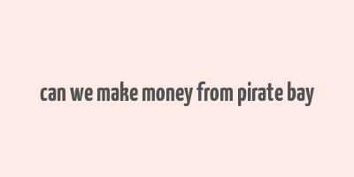 can we make money from pirate bay