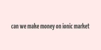 can we make money on ionic market