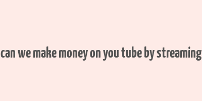 can we make money on you tube by streaming