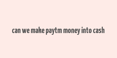 can we make paytm money into cash