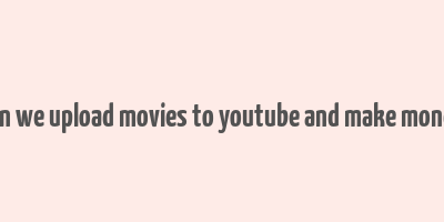 can we upload movies to youtube and make money