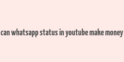 can whatsapp status in youtube make money