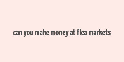 can you make money at flea markets