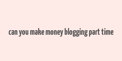 can you make money blogging part time