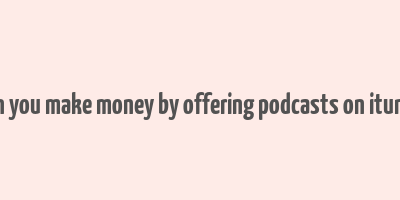 can you make money by offering podcasts on itunes