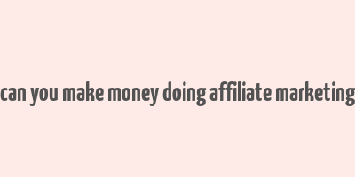 can you make money doing affiliate marketing