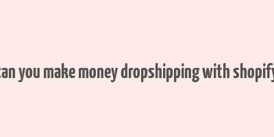 can you make money dropshipping with shopify