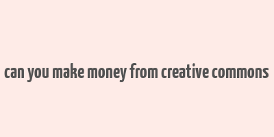 can you make money from creative commons