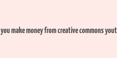 can you make money from creative commons youtube