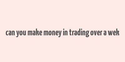 can you make money in trading over a wek