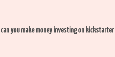 can you make money investing on kickstarter