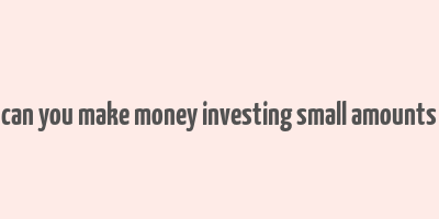 can you make money investing small amounts