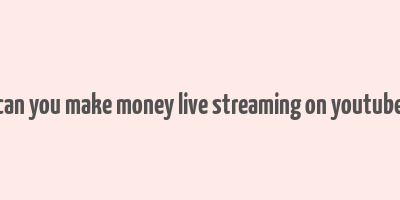 can you make money live streaming on youtube