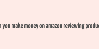 can you make money on amazon reviewing products