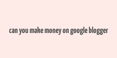 can you make money on google blogger