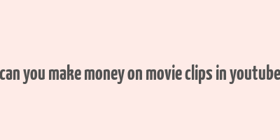 can you make money on movie clips in youtube