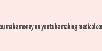 can you make money on youtube making medical content