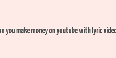 can you make money on youtube with lyric videos