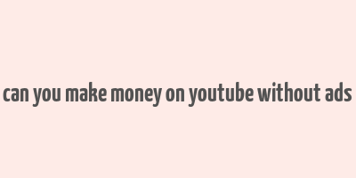 can you make money on youtube without ads