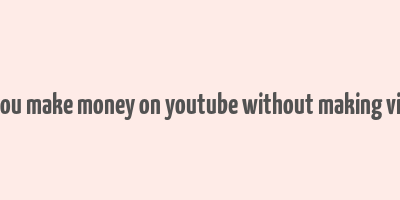 can you make money on youtube without making videos