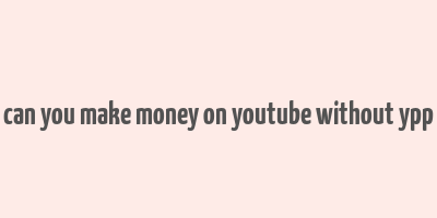 can you make money on youtube without ypp